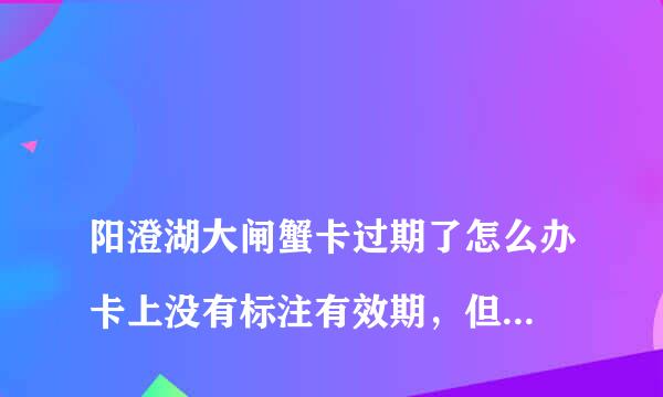 
阳澄湖大闸蟹卡过期了怎么办卡上没有标注有效期，但是提货时说过期了，怎么办？
