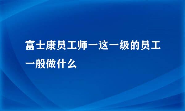 富士康员工师一这一级的员工一般做什么