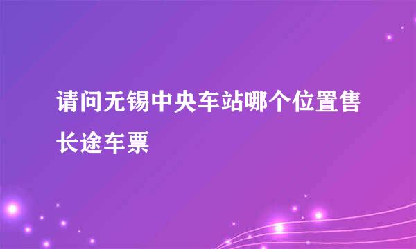 请问无锡中央车站哪个位置售长途车票