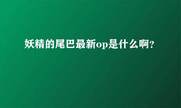 妖精的尾巴最新op是什么啊？