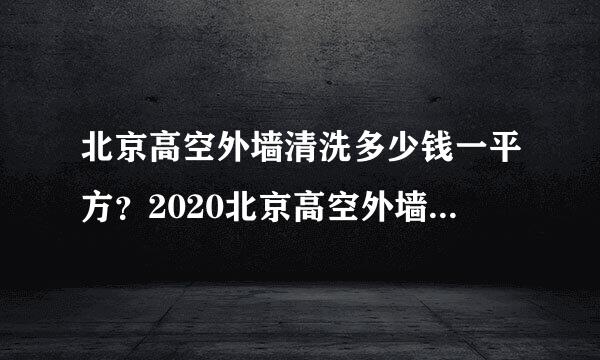 北京高空外墙清洗多少钱一平方？2020北京高空外墙清洗价格[实时更新]