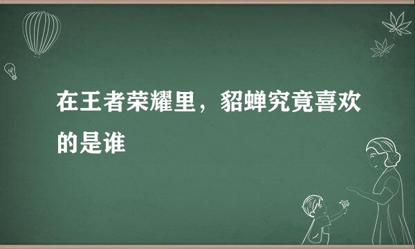 在王者荣耀里，貂蝉究竟喜欢的是谁