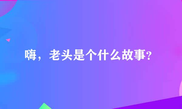 嗨，老头是个什么故事？