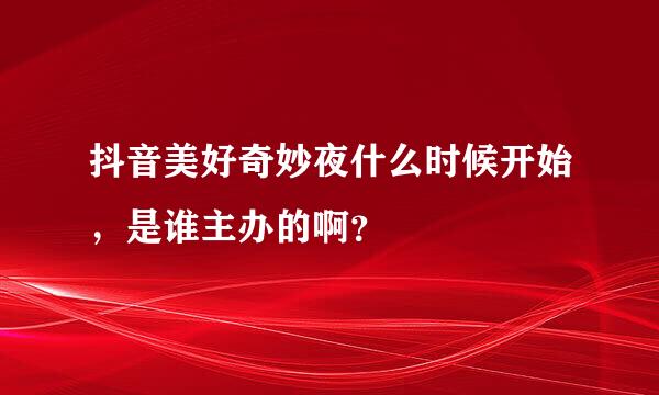 抖音美好奇妙夜什么时候开始，是谁主办的啊？