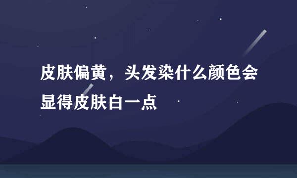 皮肤偏黄，头发染什么颜色会显得皮肤白一点