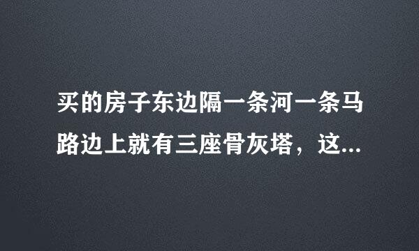 买的房子东边隔一条河一条马路边上就有三座骨灰塔，这个风水怎么样