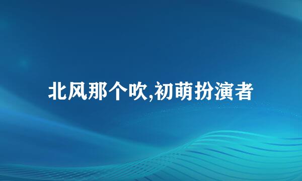 北风那个吹,初萌扮演者