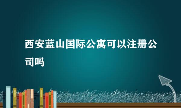 西安蓝山国际公寓可以注册公司吗