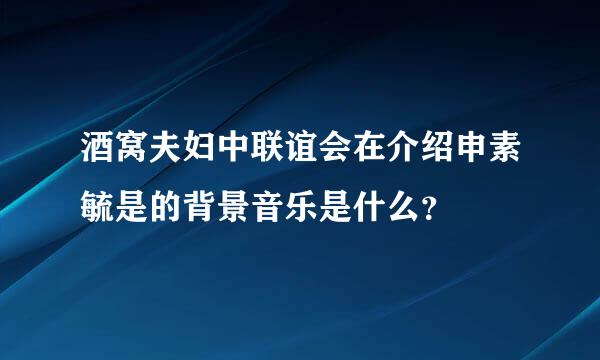 酒窝夫妇中联谊会在介绍申素毓是的背景音乐是什么？