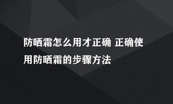 防晒霜怎么用才正确 正确使用防晒霜的步骤方法