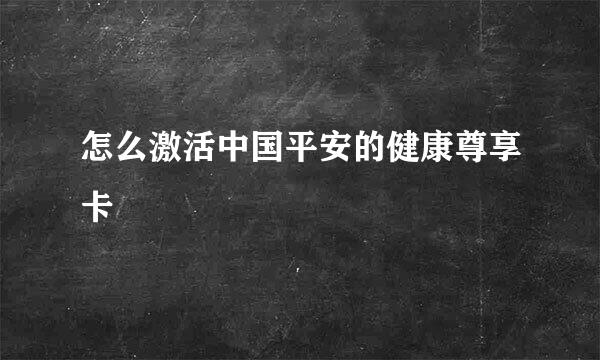 怎么激活中国平安的健康尊享卡