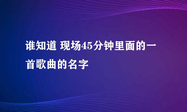 谁知道 现场45分钟里面的一首歌曲的名字