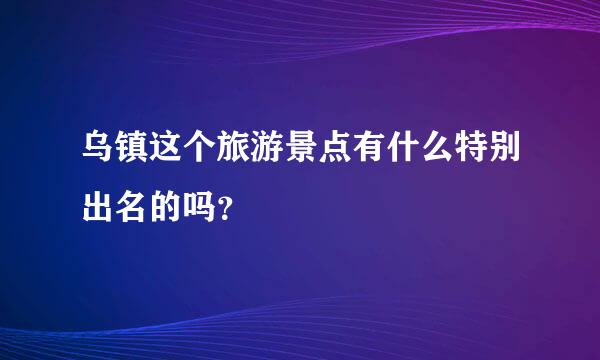 乌镇这个旅游景点有什么特别出名的吗？