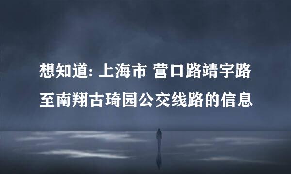 想知道: 上海市 营口路靖宇路至南翔古琦园公交线路的信息