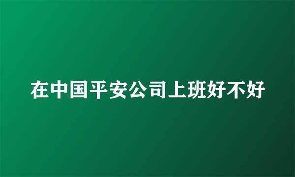 在中国平安公司上班好不好