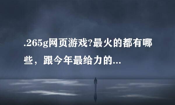 .265g网页游戏?最火的都有哪些，跟今年最给力的网页游戏有什么不同的地方?