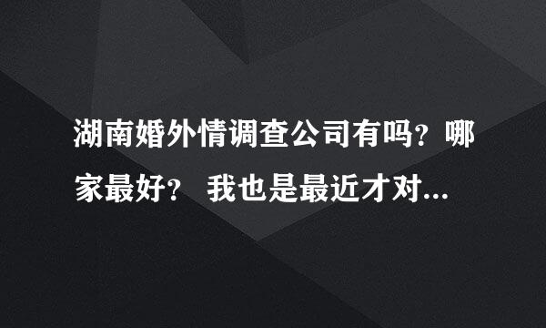 湖南婚外情调查公司有吗？哪家最好？ 我也是最近才对这个有一些的接