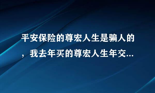 平安保险的尊宏人生是骗人的，我去年买的尊宏人生年交11000交5年，买的