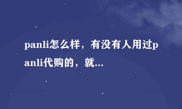 panli怎么样，有没有人用过panli代购的，就是给海外华人买中国购物网站东西的那个