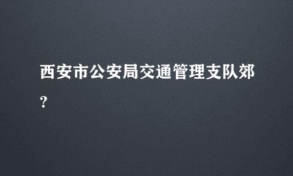 西安市公安局交通管理支队郊？