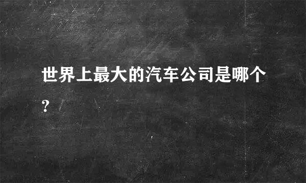 世界上最大的汽车公司是哪个？