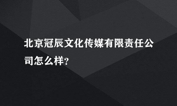 北京冠辰文化传媒有限责任公司怎么样？