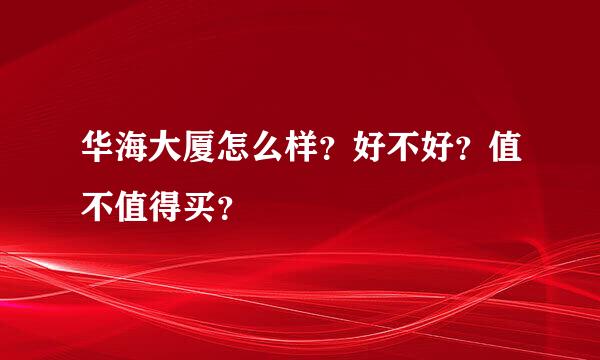 华海大厦怎么样？好不好？值不值得买？