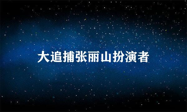 大追捕张丽山扮演者