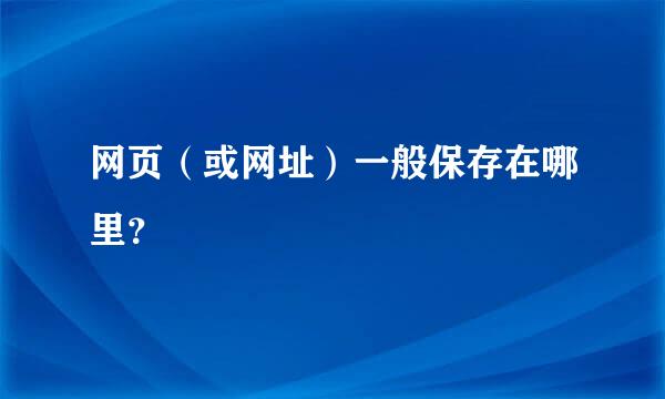 网页（或网址）一般保存在哪里？