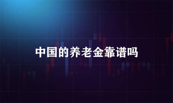 中国的养老金靠谱吗