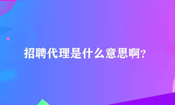 招聘代理是什么意思啊？