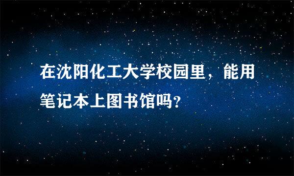 在沈阳化工大学校园里，能用笔记本上图书馆吗？