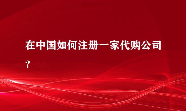 在中国如何注册一家代购公司？