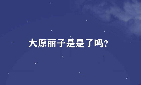 大原丽子是是了吗？