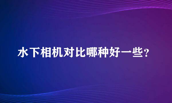 水下相机对比哪种好一些？