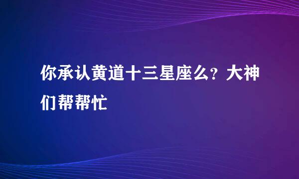 你承认黄道十三星座么？大神们帮帮忙