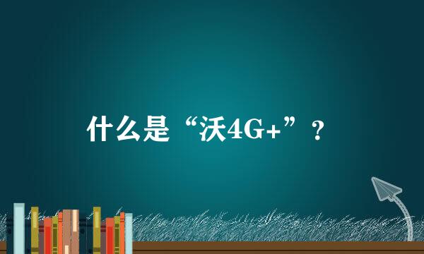 什么是“沃4G+”？