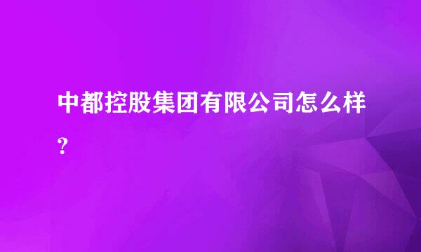 中都控股集团有限公司怎么样？