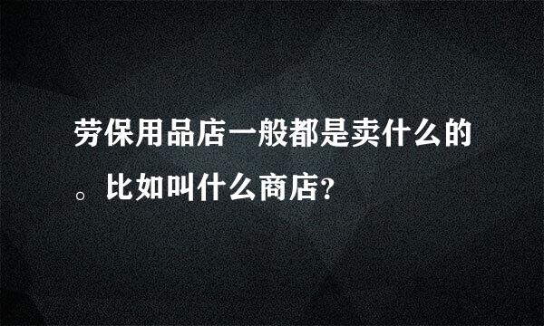 劳保用品店一般都是卖什么的。比如叫什么商店？