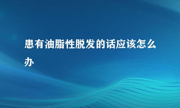 患有油脂性脱发的话应该怎么办