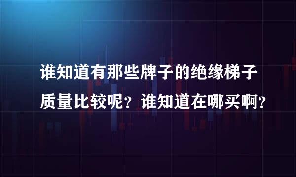 谁知道有那些牌子的绝缘梯子质量比较呢？谁知道在哪买啊？