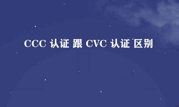 CCC 认证 跟 CVC 认证 区别