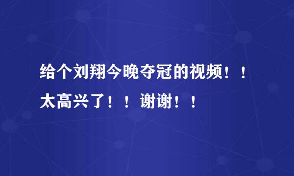 给个刘翔今晚夺冠的视频！！太高兴了！！谢谢！！