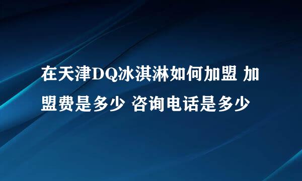 在天津DQ冰淇淋如何加盟 加盟费是多少 咨询电话是多少