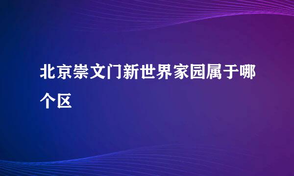 北京崇文门新世界家园属于哪个区