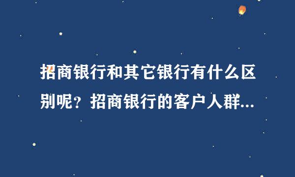 招商银行和其它银行有什么区别呢？招商银行的客户人群都是哪些人群！大家回复下，谢谢