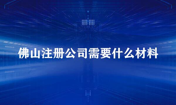 佛山注册公司需要什么材料