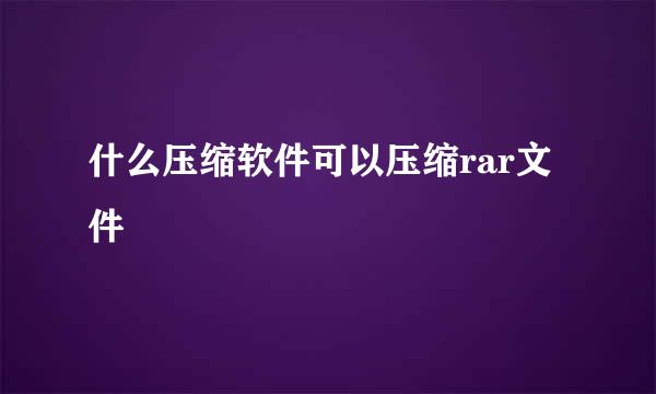 什么压缩软件可以压缩rar文件