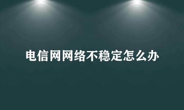 电信网网络不稳定怎么办