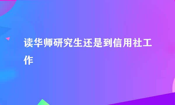 读华师研究生还是到信用社工作